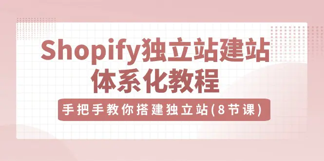 Shopify独立站-建站体系化教程，手把手教你搭建独立站（8节视频课）-航海圈