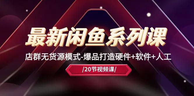 最新闲鱼系列课,店群无货源模式-爆品打造硬件+软件+人工(20节课)-航海圈