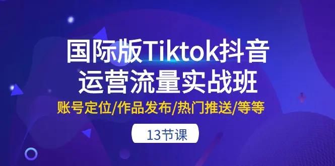 国际版Tiktok抖音运营流量实战班：账号定位/作品发布/热门推送/等等-13节-航海圈