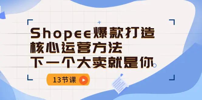 Shopee-爆款打造核心运营方法,下一个大卖就是你(13节课)-航海圈