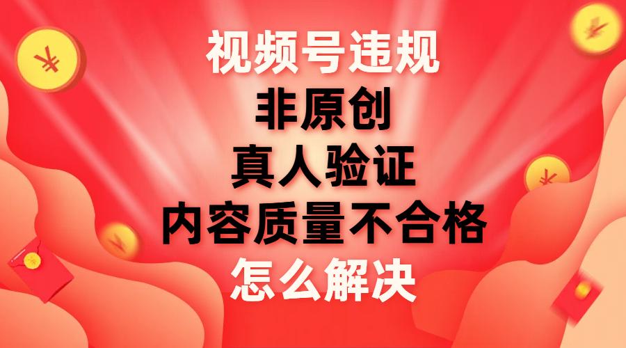 视频号【非原创，内容质量不合格，真人验证】违规怎么解决-航海圈