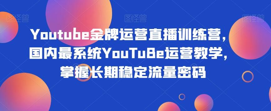 Youtube金牌运营直播训练营，国内最系统YouTuBe运营教学，掌握长期稳定流量密码-航海圈