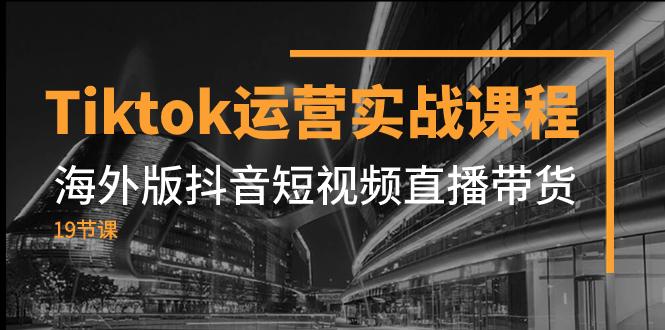 Tiktok运营实战课程，海外版抖音短视频直播带货（19节课）-航海圈