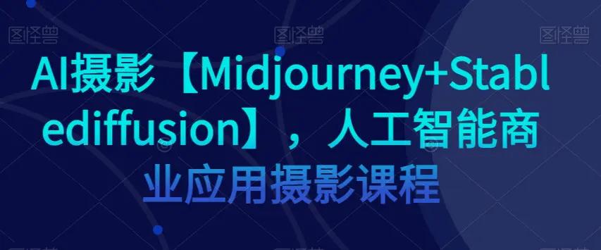 AI摄影【Midjourney+Stablediffusion】，人工智能商业应用摄影课程-航海圈