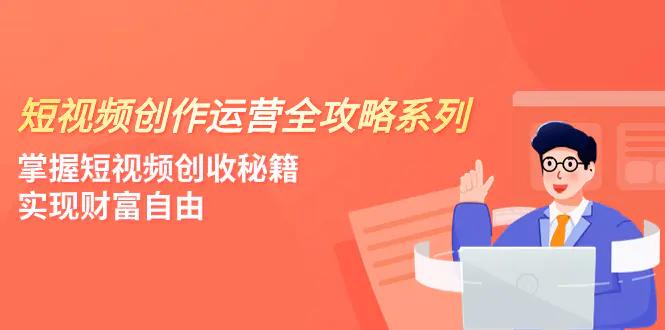 短视频创作运营-全攻略系列，掌握短视频创收秘籍，实现财富自由（4节课）-航海圈