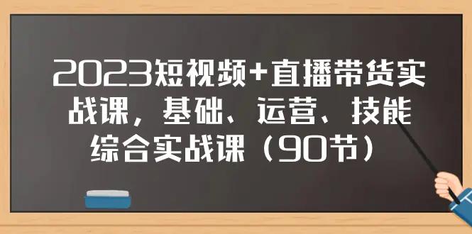 2023短视频+直播带货实战课，基础、运营、技能综合实操课（90节）-航海圈