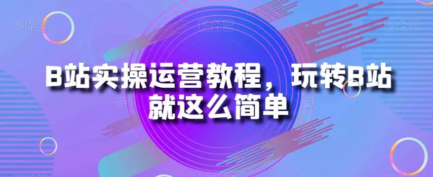 B站实操运营教程，玩转B站就这么简单-航海圈