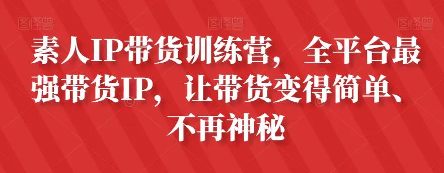 素人IP带货训练营，全平台最强带货IP，让带货变得简单、不再神秘-航海圈