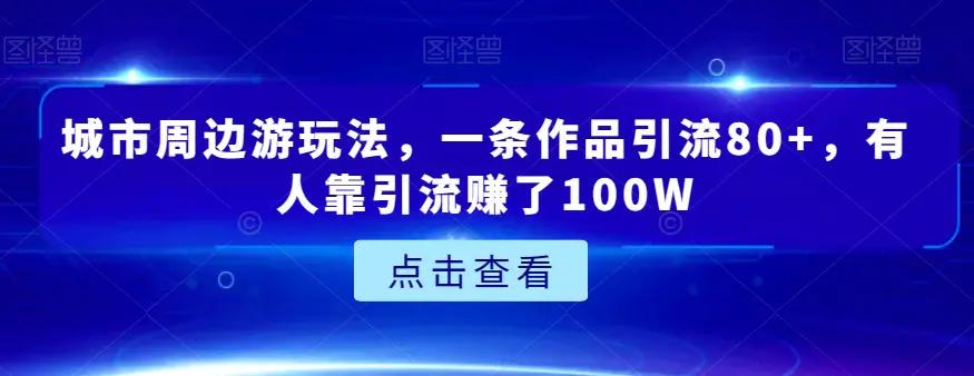 城市周边游玩法，一条作品引流80+，有人靠引流赚了100W【揭秘】+-航海圈