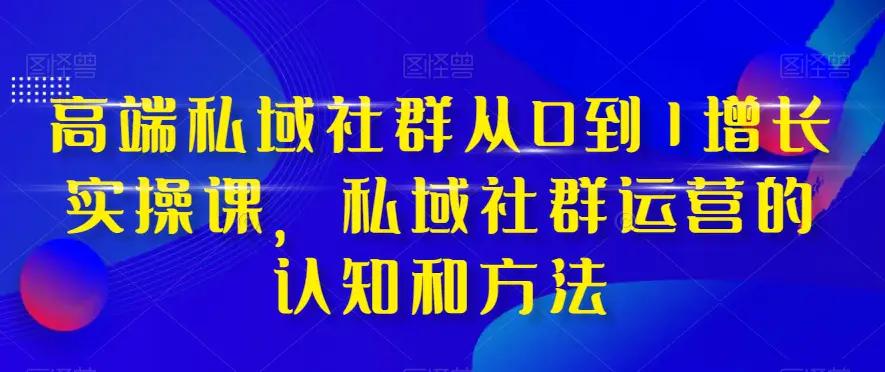 高端私域社群从0到1增长实操课，私域社群运营的认知和方法-航海圈