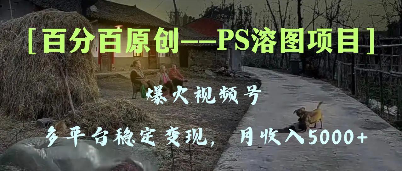 百分百原创，多平台稳定变现5000+，爆火视频号的PS溶图项目，手把手教你…-航海圈