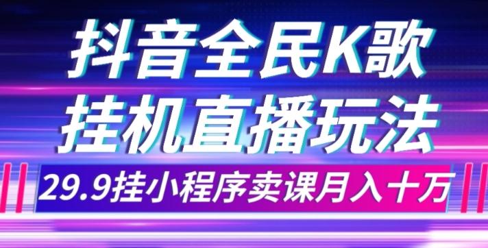 抖音全民K歌直播不露脸玩法，29.9挂小程序卖课月入10万-航海圈