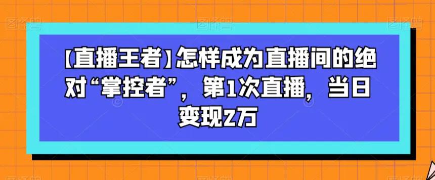 【直播王者】怎样成为直播间的绝对“掌控者”，第1次直播，当日变现2万-航海圈