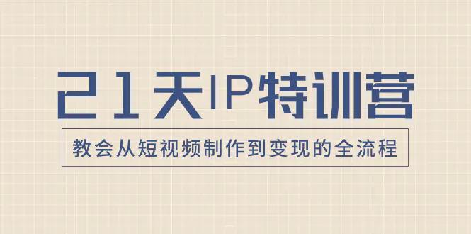 21天IP特训营，教会从短视频制作到变现的全流程-航海圈
