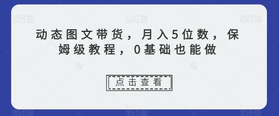 动态图文带货，月入5位数，保姆级教程，0基础也能做【揭秘】-航海圈