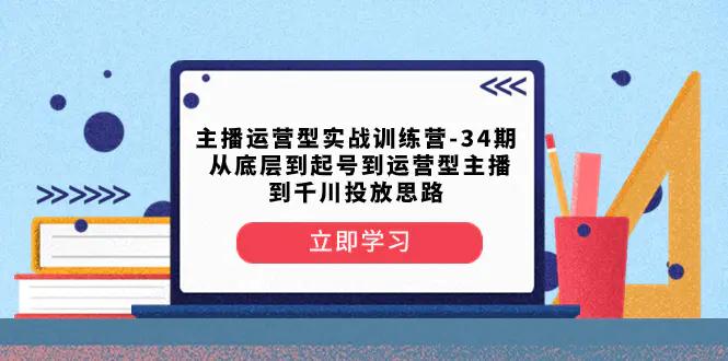 主播运营型实战训练营-第34期 从底层到起号到运营型主播到千川投放思路-航海圈