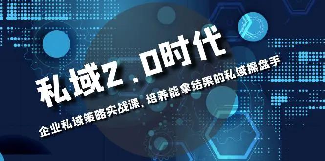 私域-2.0时代：企业私域策略实战课，培养能拿结果的私域操盘手-航海圈