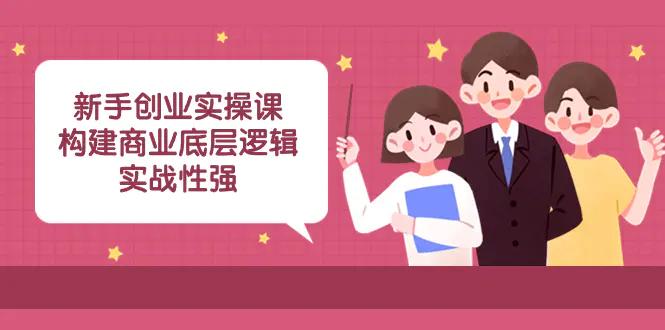 新手创业实操课：构建商业底层逻辑，实战性强（45节课）-航海圈