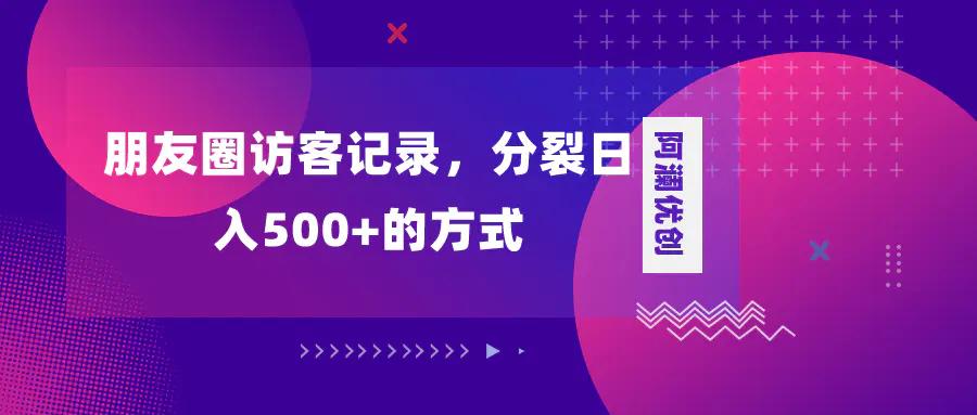 朋友圈访客记录，分裂日入500+，变现加分裂-航海圈