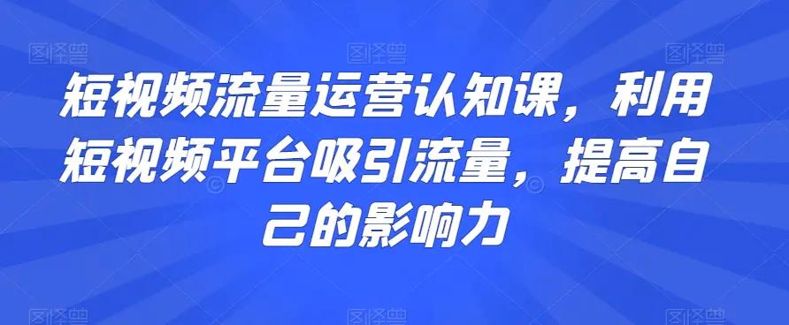 短视频流量运营认知课，利用短视频平台吸引流量，提高自己的影响力-航海圈