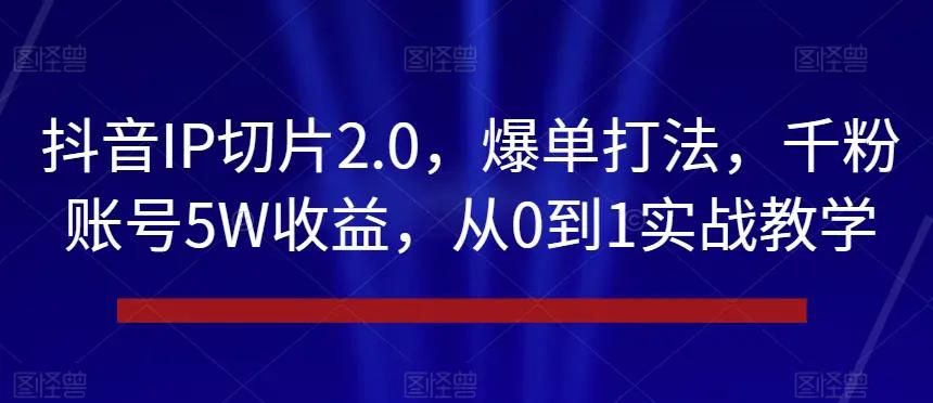 抖音IP切片2.0，爆单打法，千粉账号5W收益，从0到1实战教学【揭秘】-航海圈
