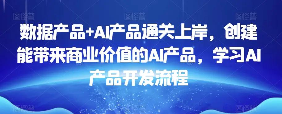 数据产品+AI产品通关上岸，创建能带来商业价值的AI产品，学习AI产品开发流程-航海圈