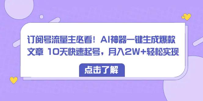 订阅号流量主必看！AI神器一键生成爆款文章 10天快速起号，月入2W+轻松实现-航海圈