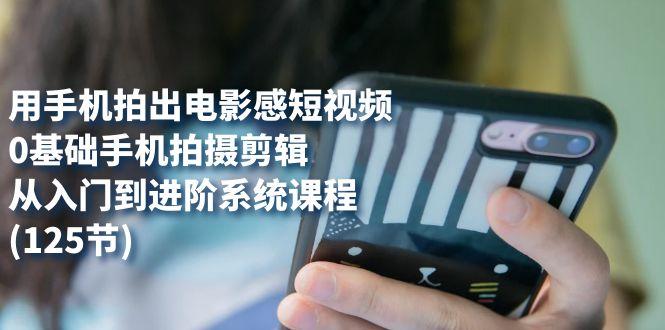 用手机拍出电影感短视频，0基础手机拍摄剪辑，从入门到进阶系统课程(125节)-航海圈