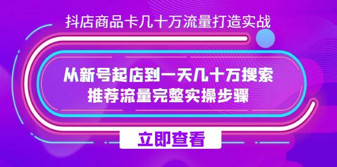 抖店-商品卡几十万流量打造实战，从新号起店到一天几十万搜索、推荐流量…-航海圈