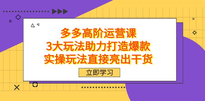 拼多多高阶·运营课，3大玩法助力打造爆款，实操玩法直接亮出干货-航海圈