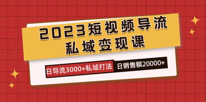 2023短视频导流·私域变现课，日导流3000+私域打法  日销售额2w+-航海圈