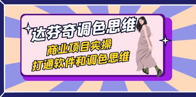 达芬奇-调色思维，商业项目实操，打通软件和调色思维（37节课）-航海圈