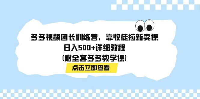 多多视频团长训练营，靠收徒拉新卖课，日入500+详细教程(附全套多多教学课)-航海圈