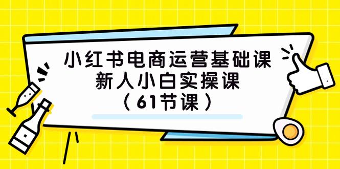 小红书电商运营基础课，新人小白实操课（61节课）-航海圈