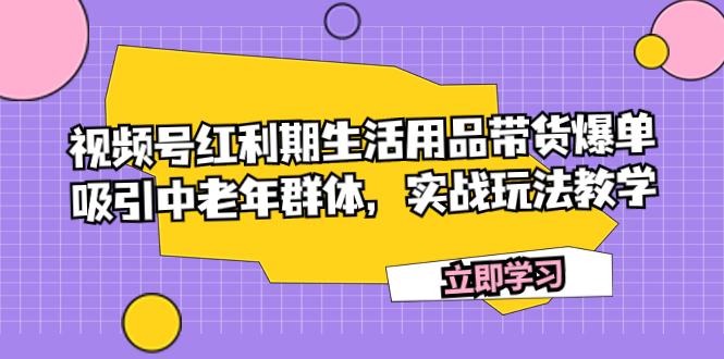 视频号红利期生活用品带货爆单，吸引中老年群体，实战玩法教学-航海圈