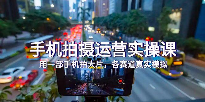 手机拍摄运营实操课，用一部手机拍大片，各赛道真实模拟（38节课）-航海圈