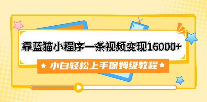 靠蓝猫小程序一条视频变现16000+小白轻松上手保姆级教程（附166G资料素材）-航海圈