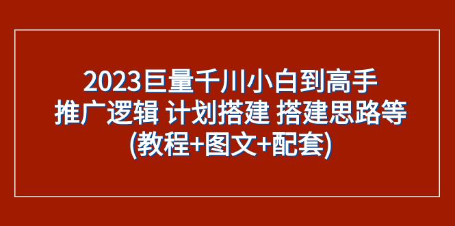 2023巨量千川小白到高手：推广逻辑 计划搭建 搭建思路等(教程+图文+配套)-航海圈