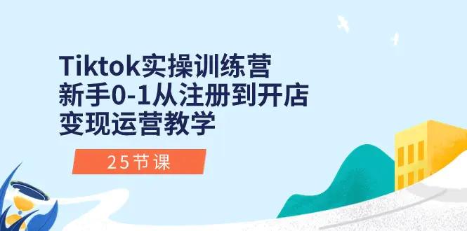 Tiktok实操训练营：新手0-1从注册到开店变现运营教学（25节课）-航海圈