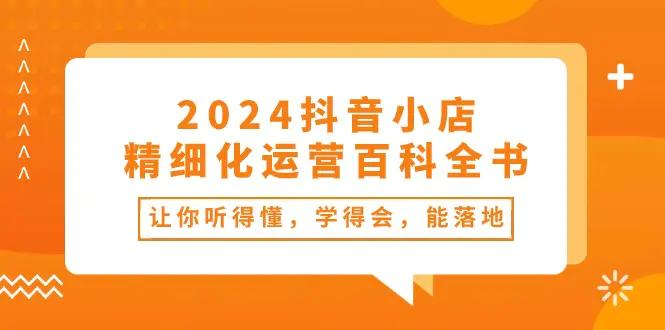 2024抖音小店-精细化运营百科全书：让你听得懂，学得会，能落地（34节课）-航海圈