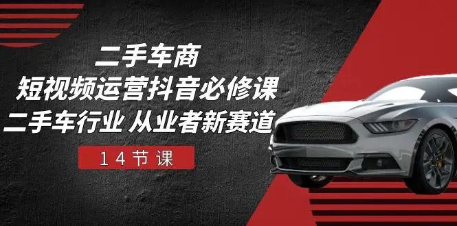 二手车商 短视频运营 抖音必修课，二手车行业 从业者新赛道（14节课）-航海圈