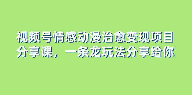 视频号情感动漫治愈变现项目分享课，一条龙玩法分享给你（教程 素材）-航海圈