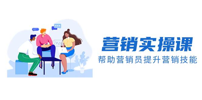 营销实操课，帮助营销员提升营销技能【完结】【音频 文档】-航海圈