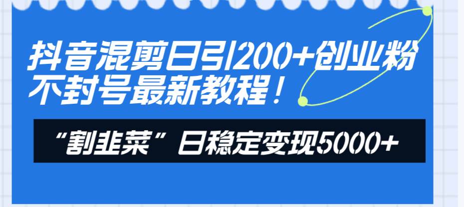 抖音混剪日引200 创业粉不封号最新教程！“割韭菜”日稳定变现5000 ！-航海圈