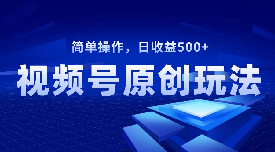 视频号原创视频玩法，日收益500-航海圈