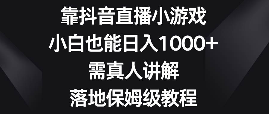 靠抖音直播小游戏，小白也能日入1000 ，需真人讲解，落地保姆级教程-航海圈