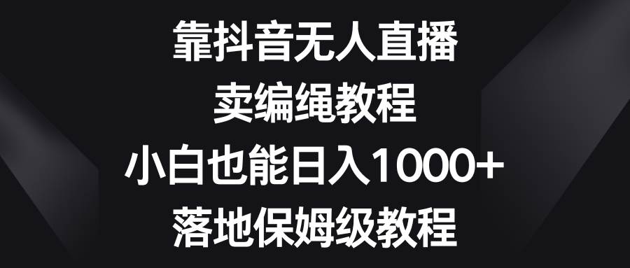 靠抖音无人直播，卖编绳教程，小白也能日入1000 ，落地保姆级教程-航海圈