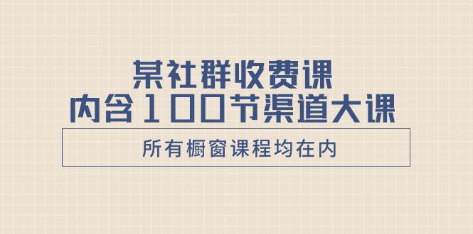 某社群收费课内含100节渠道大课（所有橱窗课程均在内）-航海圈
