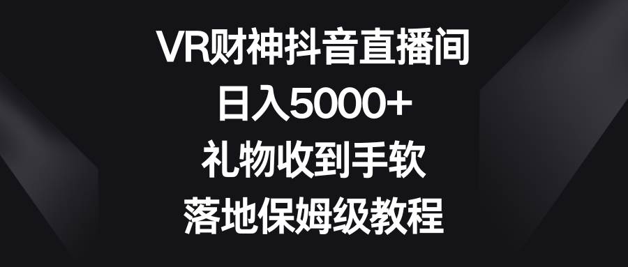 VR财神抖音直播间，日入5000 ，礼物收到手软，落地保姆级教程-航海圈