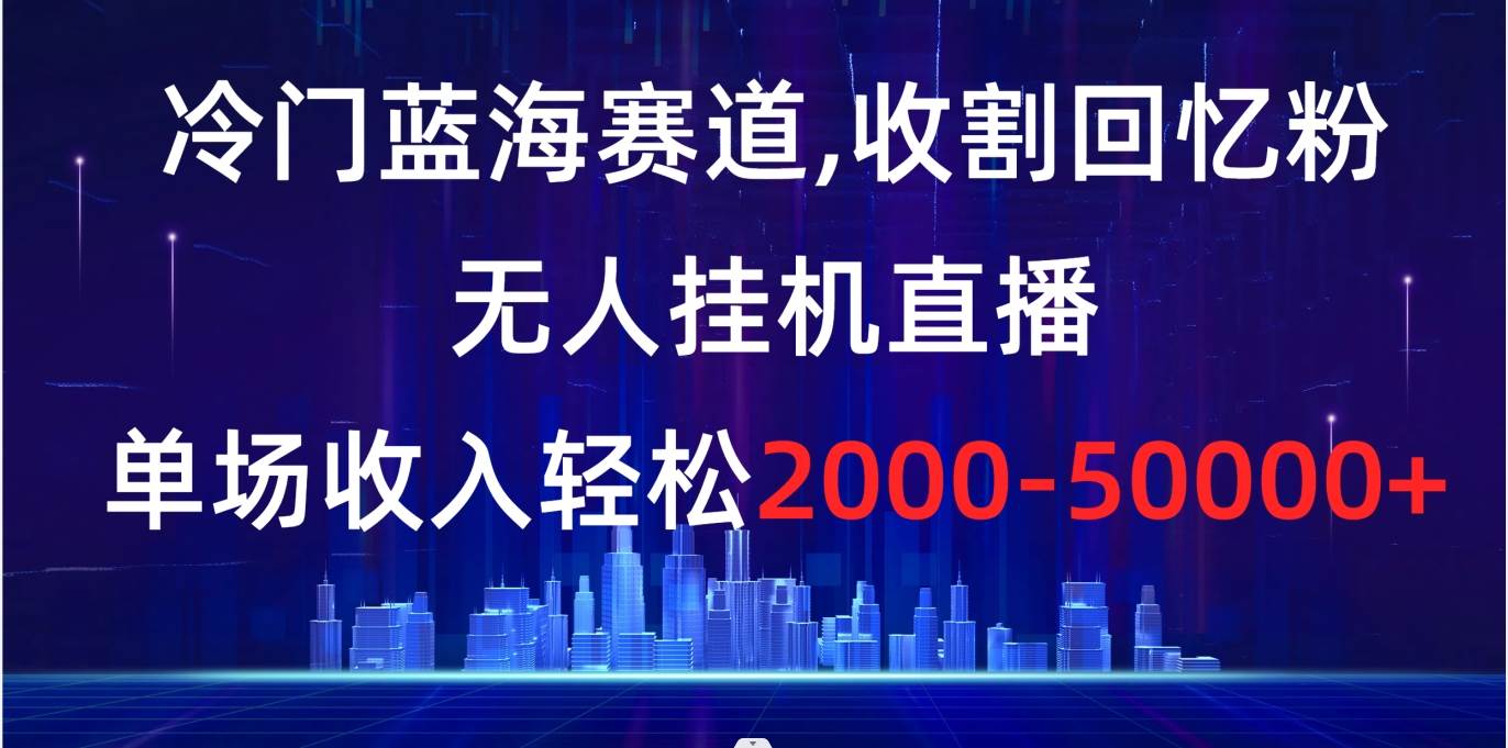 冷门蓝海赛道，收割回忆粉，无人挂机直播，单场收入轻松2000-5w-航海圈